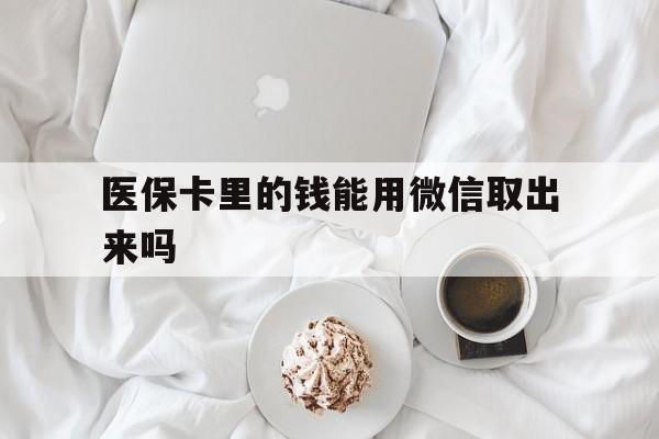 浙江最新医保卡里的钱能用微信取出来吗方法分析(最方便真实的浙江医保卡里的钱可以微信提现吗方法)