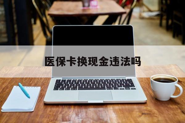 浙江最新医保卡换现金违法吗方法分析(最方便真实的浙江刷医保卡换现金是否构成犯罪方法)