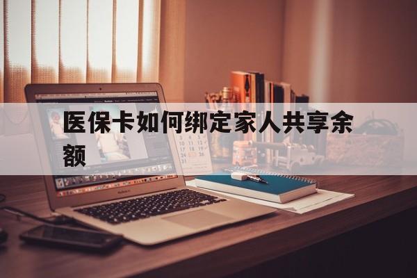 浙江最新医保卡如何绑定家人共享余额方法分析(最方便真实的浙江医保卡怎么绑定家人医保卡方法)