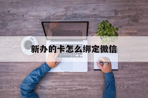 浙江最新新办的卡怎么绑定微信方法分析(最方便真实的浙江新办的卡怎么注册微信方法)