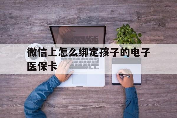 浙江最新微信上怎么绑定孩子的电子医保卡方法分析(最方便真实的浙江如何在微信上绑定孩子医保卡方法)