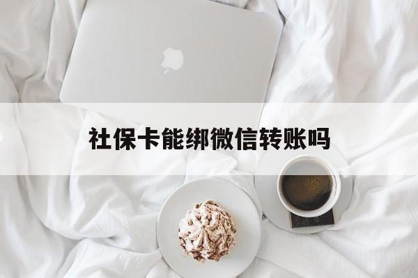 浙江最新社保卡能绑微信转账吗方法分析(最方便真实的浙江社保卡能绑定微信吗能提现吗方法)