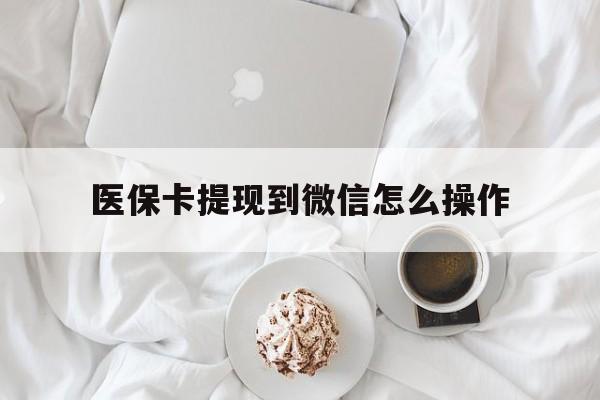 浙江最新医保卡提现到微信怎么操作方法分析(最方便真实的浙江医保卡咋提现方法)