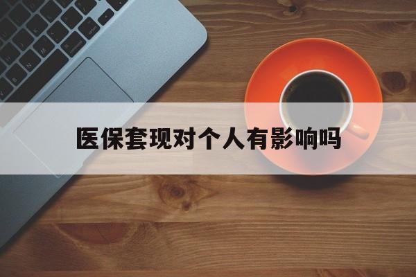 浙江最新医保套现对个人有影响吗方法分析(最方便真实的浙江医保套现会有影响吗?方法)