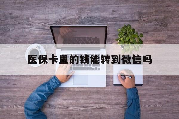 浙江最新医保卡里的钱能转到微信吗方法分析(最方便真实的浙江医保卡里的钱可以转到微信吗方法)