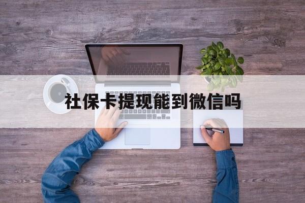 浙江最新社保卡提现能到微信吗方法分析(最方便真实的浙江社保卡提现?方法)